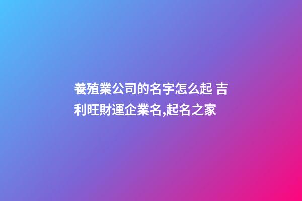 養殖業公司的名字怎么起 吉利旺財運企業名,起名之家